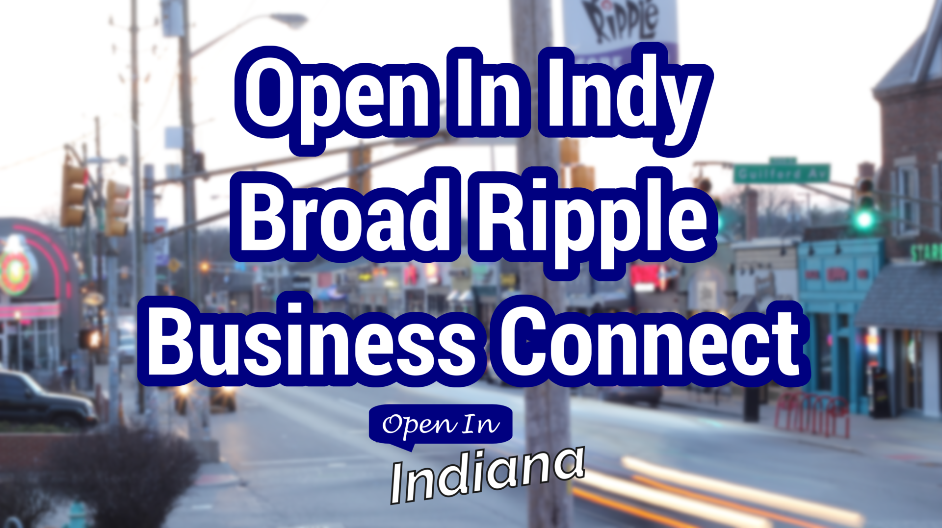 In white text with a blue outline, it reads "Open In Indy Broad Ripple Business Connect" and under that is the Open In Indiana logo, with a blue chat box and white writing, it says "Open In" and under that in white letter, "Indiana". The background image is Broad Ripple avenue.