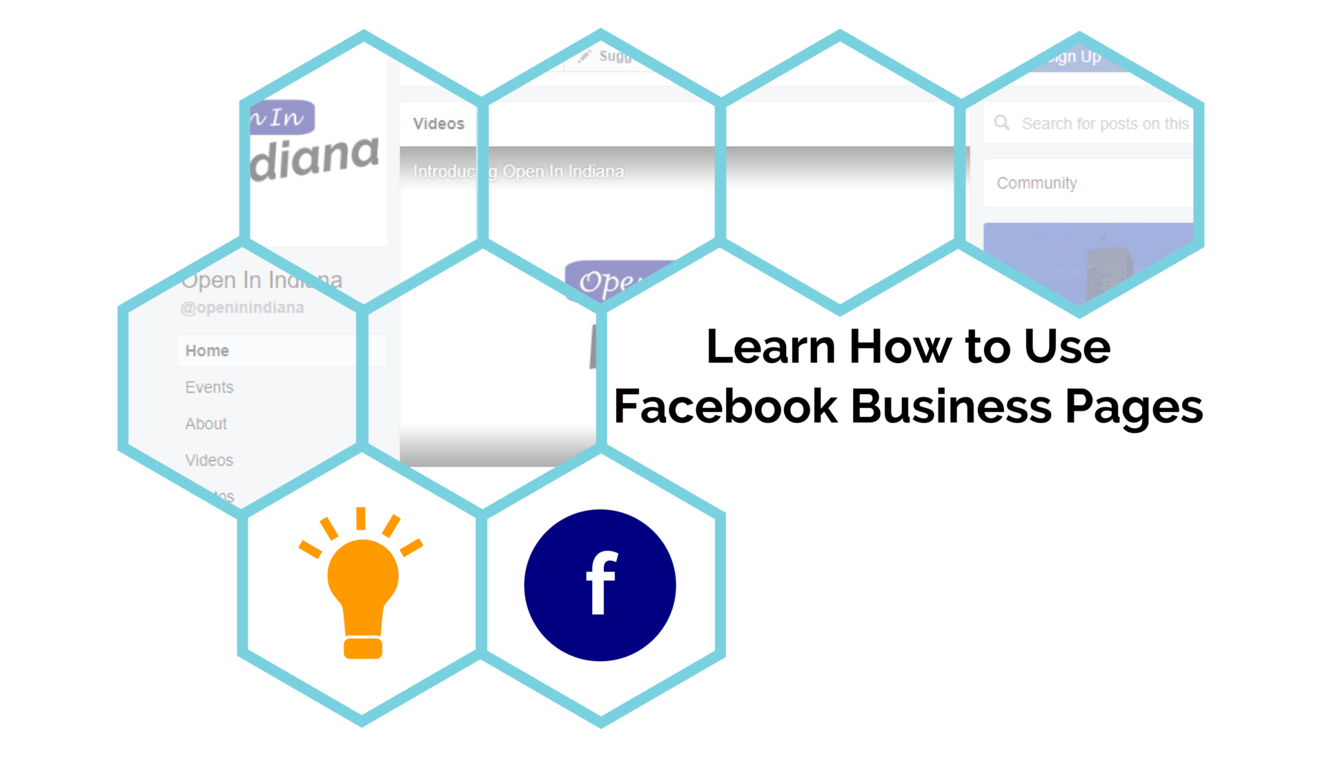 Black text, reading "Learn How to Use Facebook Business Pages", over a white background, with light blue hexagon outlines (6 sides). Most of the hexagons show an image of the Open In Indiana's Facebook Page while the bottom 2 contain a yellow light bulb and a dark blue circle with an "f" in it (for Facebook).